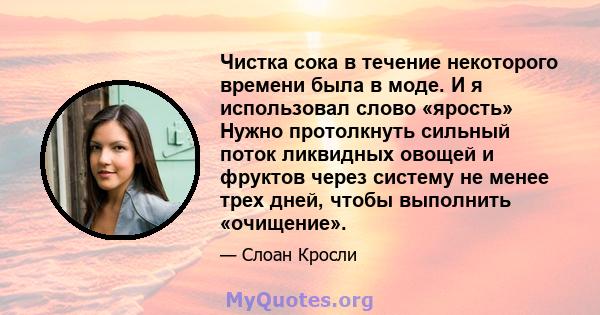 Чистка сока в течение некоторого времени была в моде. И я использовал слово «ярость» Нужно протолкнуть сильный поток ликвидных овощей и фруктов через систему не менее трех дней, чтобы выполнить «очищение».