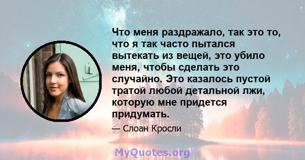 Что меня раздражало, так это то, что я так часто пытался вытекать из вещей, это убило меня, чтобы сделать это случайно. Это казалось пустой тратой любой детальной лжи, которую мне придется придумать.