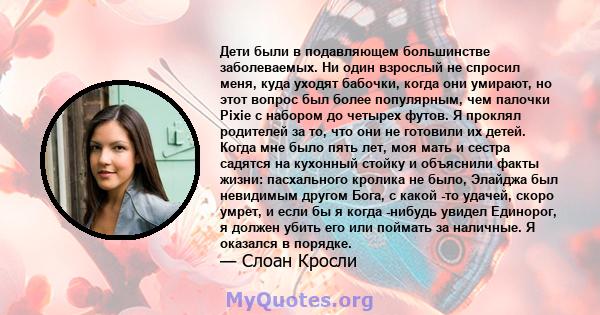 Дети были в подавляющем большинстве заболеваемых. Ни один взрослый не спросил меня, куда уходят бабочки, когда они умирают, но этот вопрос был более популярным, чем палочки Pixie с набором до четырех футов. Я проклял