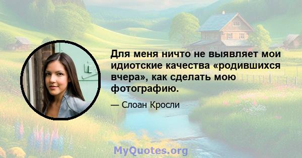 Для меня ничто не выявляет мои идиотские качества «родившихся вчера», как сделать мою фотографию.