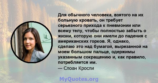 Для обычного человека, взятого на их больную кровать, он требует серьезного прихода к пневмонии или всему телу, чтобы полностью забыть о жизни, которую они имели до падения с американских горков. Я, однако, сделаю это