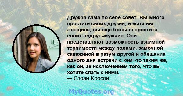 Дружба сама по себе совет. Вы много простите своих друзей, и если вы женщина, вы еще больше простите своих подруг -мужчин. Они представляют возможность взаимной терпимости между полами, замочной скважиной в разум другой 