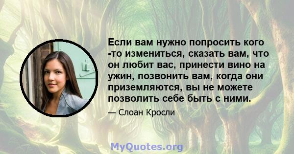 Если вам нужно попросить кого -то измениться, сказать вам, что он любит вас, принести вино на ужин, позвонить вам, когда они приземляются, вы не можете позволить себе быть с ними.