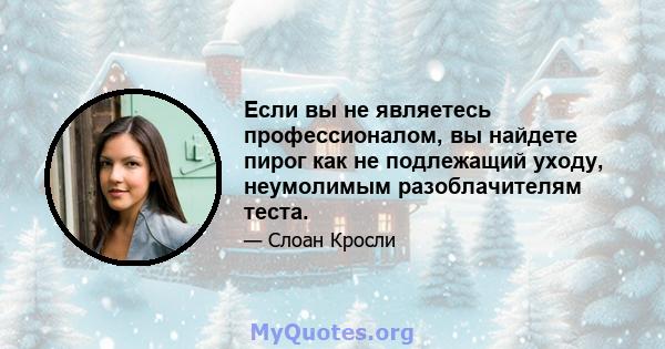 Если вы не являетесь профессионалом, вы найдете пирог как не подлежащий уходу, неумолимым разоблачителям теста.