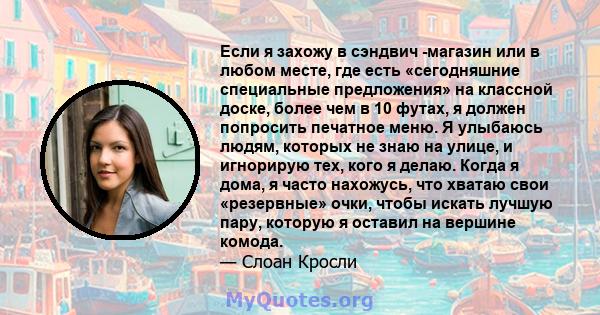 Если я захожу в сэндвич -магазин или в любом месте, где есть «сегодняшние специальные предложения» на классной доске, более чем в 10 футах, я должен попросить печатное меню. Я улыбаюсь людям, которых не знаю на улице, и 