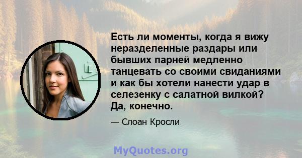 Есть ли моменты, когда я вижу неразделенные раздары или бывших парней медленно танцевать со своими свиданиями и как бы хотели нанести удар в селезенку с салатной вилкой? Да, конечно.