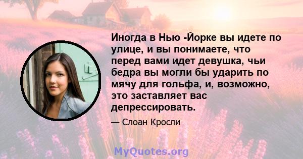 Иногда в Нью -Йорке вы идете по улице, и вы понимаете, что перед вами идет девушка, чьи бедра вы могли бы ударить по мячу для гольфа, и, возможно, это заставляет вас депрессировать.