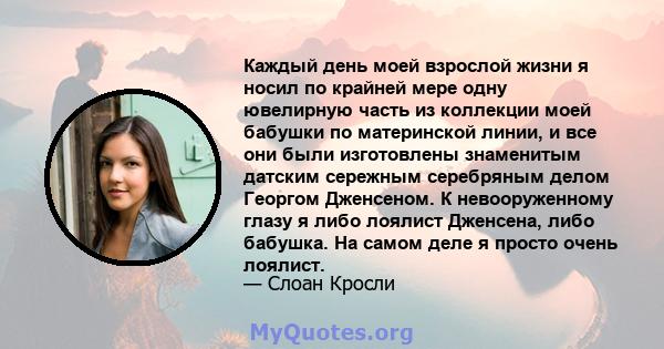 Каждый день моей взрослой жизни я носил по крайней мере одну ювелирную часть из коллекции моей бабушки по материнской линии, и все они были изготовлены знаменитым датским сережным серебряным делом Георгом Дженсеном. К