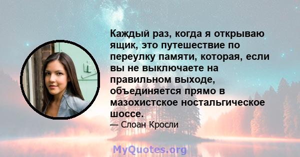 Каждый раз, когда я открываю ящик, это путешествие по переулку памяти, которая, если вы не выключаете на правильном выходе, объединяется прямо в мазохистское ностальгическое шоссе.