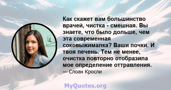 Как скажет вам большинство врачей, чистка - смешная. Вы знаете, что было дольше, чем эта современная соковыжималка? Ваши почки. И твоя печень. Тем не менее, очистка повторно отобразила мое определение оттравления.