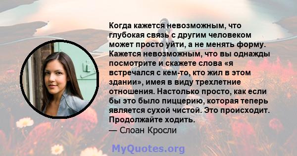 Когда кажется невозможным, что глубокая связь с другим человеком может просто уйти, а не менять форму. Кажется невозможным, что вы однажды посмотрите и скажете слова «я встречался с кем-то, кто жил в этом здании», имея