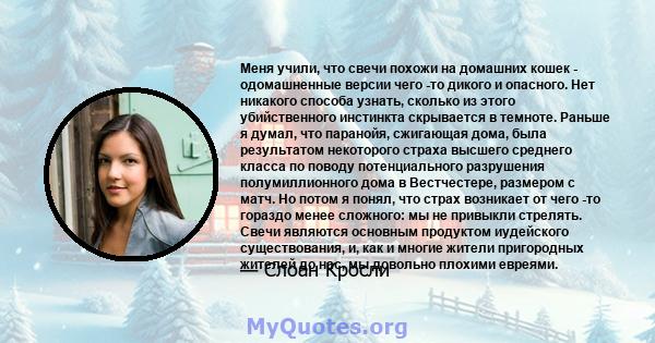 Меня учили, что свечи похожи на домашних кошек - одомашненные версии чего -то дикого и опасного. Нет никакого способа узнать, сколько из этого убийственного инстинкта скрывается в темноте. Раньше я думал, что паранойя,