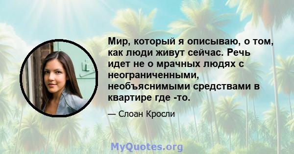 Мир, который я описываю, о том, как люди живут сейчас. Речь идет не о мрачных людях с неограниченными, необъяснимыми средствами в квартире где -то.