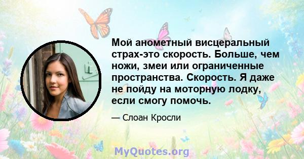 Мой анометный висцеральный страх-это скорость. Больше, чем ножи, змеи или ограниченные пространства. Скорость. Я даже не пойду на моторную лодку, если смогу помочь.