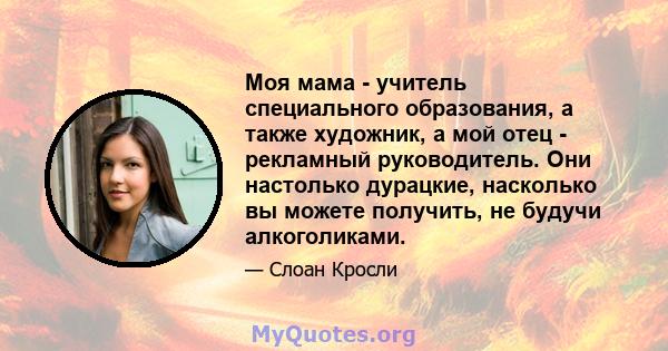 Моя мама - учитель специального образования, а также художник, а мой отец - рекламный руководитель. Они настолько дурацкие, насколько вы можете получить, не будучи алкоголиками.