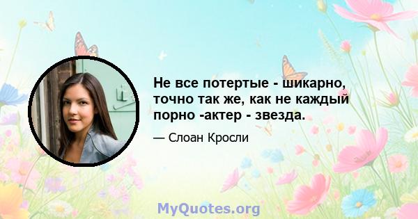 Не все потертые - шикарно, точно так же, как не каждый порно -актер - звезда.