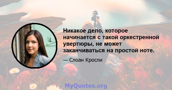 Никакое дело, которое начинается с такой оркестренной увертюры, не может заканчиваться на простой ноте.