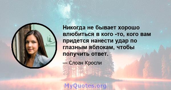 Никогда не бывает хорошо влюбиться в кого -то, кого вам придется нанести удар по глазным яблокам, чтобы получить ответ.