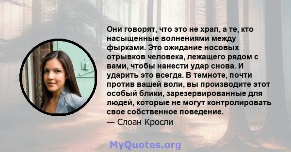 Они говорят, что это не храп, а те, кто насыщенные волнениями между фырками. Это ожидание носовых отрывков человека, лежащего рядом с вами, чтобы нанести удар снова. И ударить это всегда. В темноте, почти против вашей