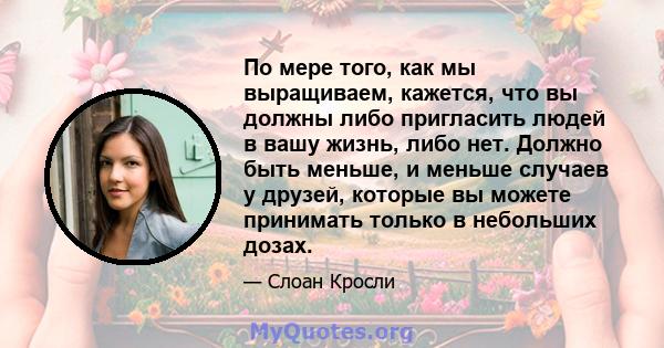 По мере того, как мы выращиваем, кажется, что вы должны либо пригласить людей в вашу жизнь, либо нет. Должно быть меньше, и меньше случаев у друзей, которые вы можете принимать только в небольших дозах.