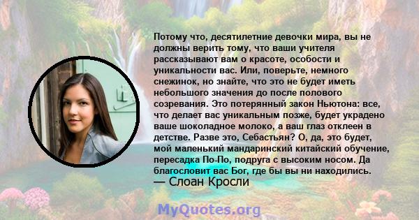 Потому что, десятилетние девочки мира, вы не должны верить тому, что ваши учителя рассказывают вам о красоте, особости и уникальности вас. Или, поверьте, немного снежинок, но знайте, что это не будет иметь небольшого