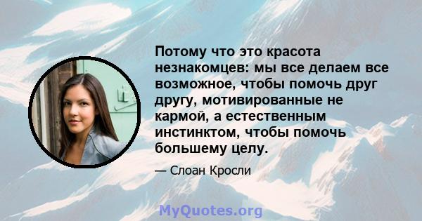 Потому что это красота незнакомцев: мы все делаем все возможное, чтобы помочь друг другу, мотивированные не кармой, а естественным инстинктом, чтобы помочь большему целу.