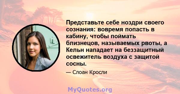 Представьте себе ноздри своего сознания: вовремя попасть в кабину, чтобы поймать близнецов, называемых рвоты, а Кельн нападает на беззащитный освежитель воздуха с защитой сосны.