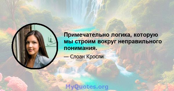 Примечательно логика, которую мы строим вокруг неправильного понимания.