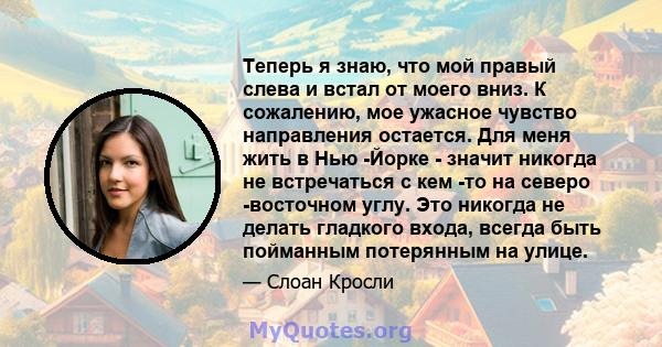 Теперь я знаю, что мой правый слева и встал от моего вниз. К сожалению, мое ужасное чувство направления остается. Для меня жить в Нью -Йорке - значит никогда не встречаться с кем -то на северо -восточном углу. Это