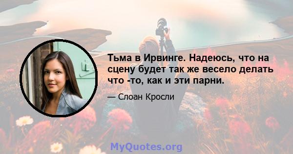 Тьма в Ирвинге. Надеюсь, что на сцену будет так же весело делать что -то, как и эти парни.