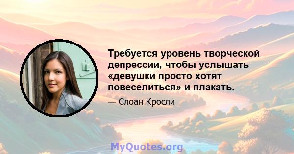 Требуется уровень творческой депрессии, чтобы услышать «девушки просто хотят повеселиться» и плакать.