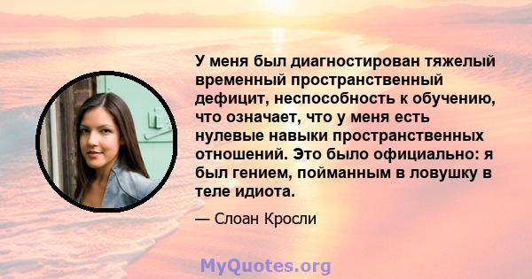 У меня был диагностирован тяжелый временный пространственный дефицит, неспособность к обучению, что означает, что у меня есть нулевые навыки пространственных отношений. Это было официально: я был гением, пойманным в