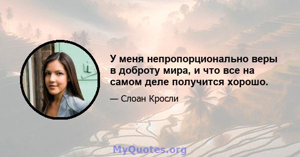 У меня непропорционально веры в доброту мира, и что все на самом деле получится хорошо.