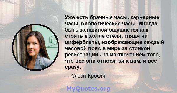 Уже есть брачные часы, карьерные часы, биологические часы. Иногда быть женщиной ощущается как стоять в холле отеля, глядя на циферблаты, изображающие каждый часовой пояс в мире за стойкой регистрации - за исключением