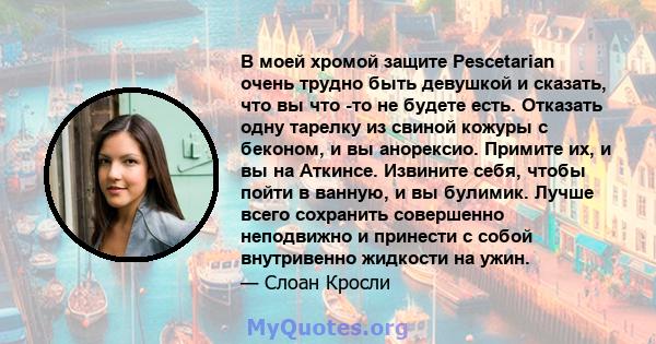 В моей хромой защите Pescetarian очень трудно быть девушкой и сказать, что вы что -то не будете есть. Отказать одну тарелку из свиной кожуры с беконом, и вы анорексио. Примите их, и вы на Аткинсе. Извините себя, чтобы