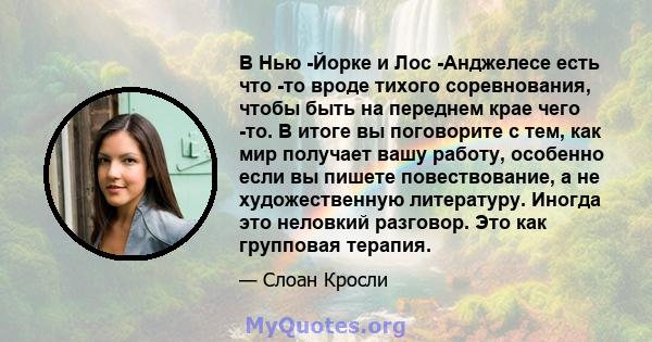 В Нью -Йорке и Лос -Анджелесе есть что -то вроде тихого соревнования, чтобы быть на переднем крае чего -то. В итоге вы поговорите с тем, как мир получает вашу работу, особенно если вы пишете повествование, а не