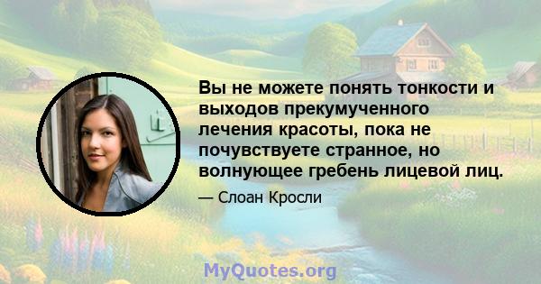 Вы не можете понять тонкости и выходов прекумученного лечения красоты, пока не почувствуете странное, но волнующее гребень лицевой лиц.