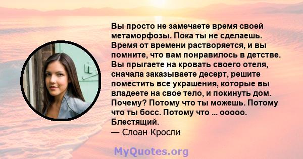 Вы просто не замечаете время своей метаморфозы. Пока ты не сделаешь. Время от времени растворяется, и вы помните, что вам понравилось в детстве. Вы прыгаете на кровать своего отеля, сначала заказываете десерт, решите