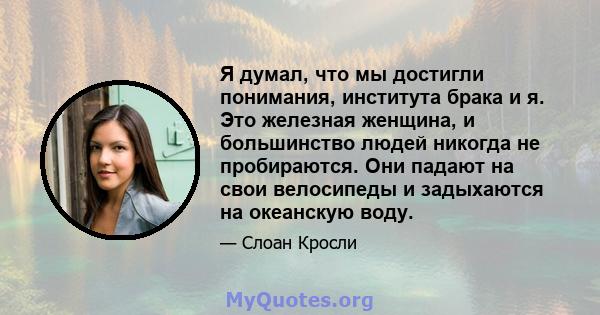 Я думал, что мы достигли понимания, института брака и я. Это железная женщина, и большинство людей никогда не пробираются. Они падают на свои велосипеды и задыхаются на океанскую воду.