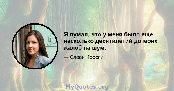 Я думал, что у меня было еще несколько десятилетий до моих жалоб на шум.