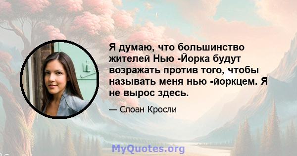 Я думаю, что большинство жителей Нью -Йорка будут возражать против того, чтобы называть меня нью -йоркцем. Я не вырос здесь.