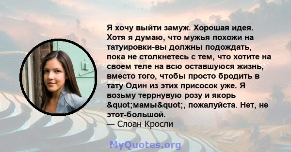 Я хочу выйти замуж. Хорошая идея. Хотя я думаю, что мужья похожи на татуировки-вы должны подождать, пока не столкнетесь с тем, что хотите на своем теле на всю оставшуюся жизнь, вместо того, чтобы просто бродить в тату