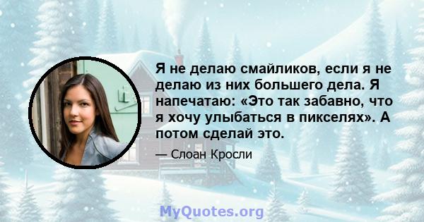 Я не делаю смайликов, если я не делаю из них большего дела. Я напечатаю: «Это так забавно, что я хочу улыбаться в пикселях». А потом сделай это.