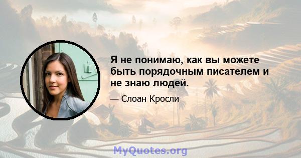 Я не понимаю, как вы можете быть порядочным писателем и не знаю людей.