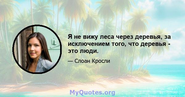 Я не вижу леса через деревья, за исключением того, что деревья - это люди.