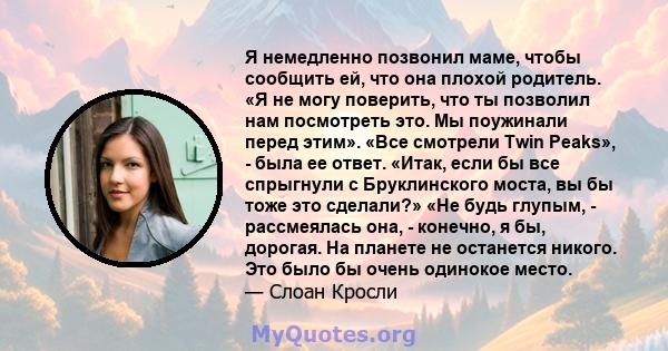 Я немедленно позвонил маме, чтобы сообщить ей, что она плохой родитель. «Я не могу поверить, что ты позволил нам посмотреть это. Мы поужинали перед этим». «Все смотрели Twin Peaks», - была ее ответ. «Итак, если бы все