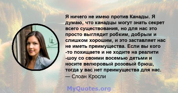 Я ничего не имею против Канады. Я думаю, что канадцы могут знать секрет всего существования, но для нас это просто выглядит робким, добрым и слишком хорошим, и это заставляет нас не иметь преимущества. Если вы кого -то