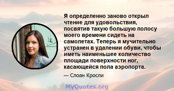 Я определенно заново открыл чтение для удовольствия, посвятив такую ​​большую полосу моего времени сидеть на самолетах. Теперь я мучительно устранен в удалении обуви, чтобы иметь наименьшее количество площади