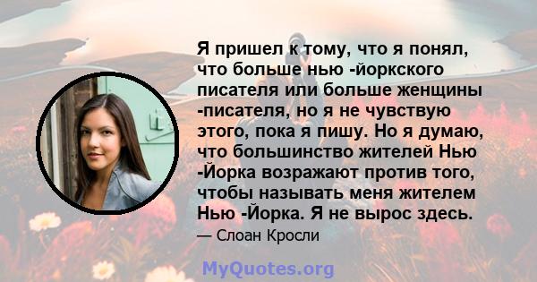 Я пришел к тому, что я понял, что больше нью -йоркского писателя или больше женщины -писателя, но я не чувствую этого, пока я пишу. Но я думаю, что большинство жителей Нью -Йорка возражают против того, чтобы называть