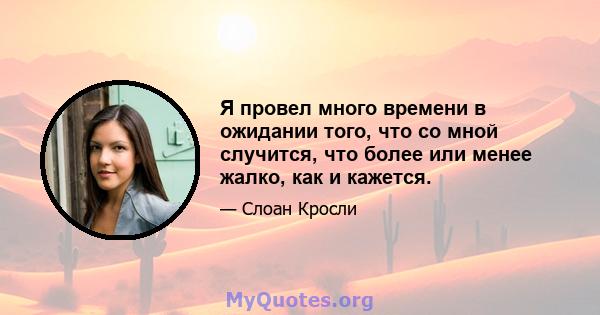 Я провел много времени в ожидании того, что со мной случится, что более или менее жалко, как и кажется.